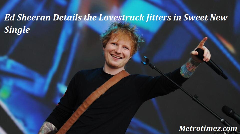 Ed Sheeran Details the Lovestruck Jitters in Sweet New Single