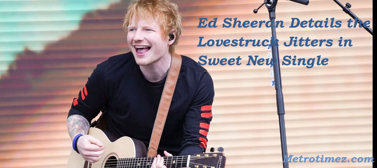 Ed Sheeran Details the Lovestruck Jitters in Sweet New Single